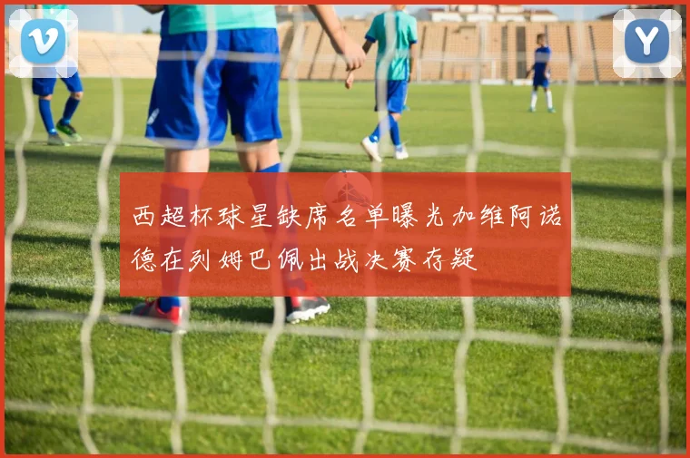 西超杯球星缺席名单曝光加维阿诺德在列姆巴佩出战决赛存疑