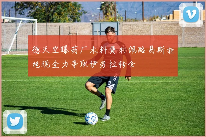 德天空曝药厂未料费利佩路易斯拒绝现全力争取伊劳拉转会