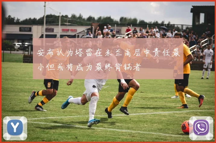 安布认为塔雷在米兰高层中责任最小但或将成为最终背锅者