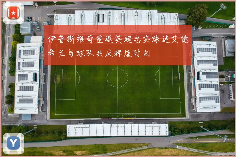 伊普斯维奇重返英超忠实球迷艾德希兰与球队共庆辉煌时刻