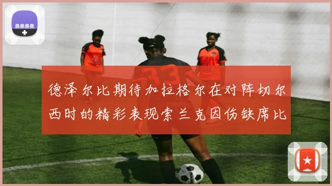 德泽尔比期待加拉格尔在对阵切尔西时的精彩表现索兰克因伤缺席比赛