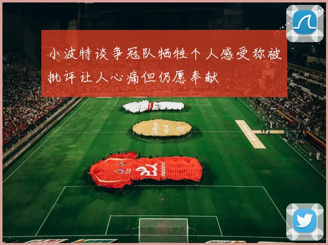 小波特谈争冠队牺牲个人感受称被批评让人心痛但仍愿奉献