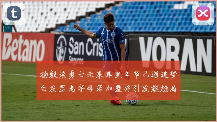 杨毅谈勇士未来库里年华已逝追梦白发显老字母若加盟将引发尴尬局面