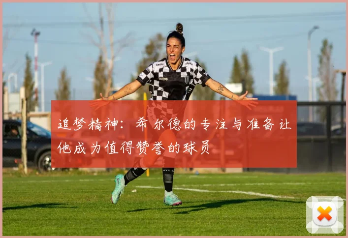 追梦精神：希尔德的专注与准备让他成为值得赞誉的球员