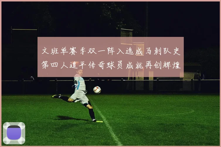 文班单赛季双一阵入选成马刺队史第四人追平传奇球员成就再创辉煌