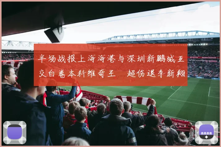 半场战报上海海港与深圳新鹏城互交白卷本科维奇王燊超伤退李新翔错失良机