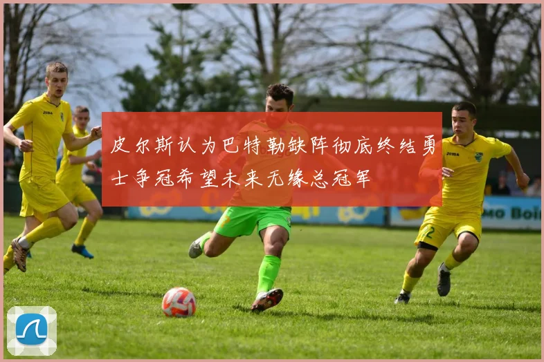 皮尔斯认为巴特勒缺阵彻底终结勇士争冠希望未来无缘总冠军