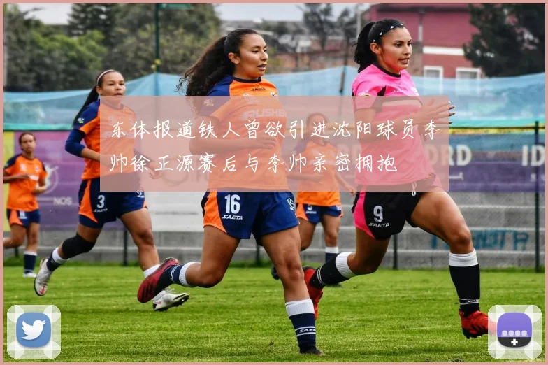 东体报道铁人曾欲引进沈阳球员李帅徐正源赛后与李帅亲密拥抱
